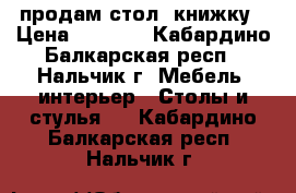 продам стол- книжку › Цена ­ 3 800 - Кабардино-Балкарская респ., Нальчик г. Мебель, интерьер » Столы и стулья   . Кабардино-Балкарская респ.,Нальчик г.